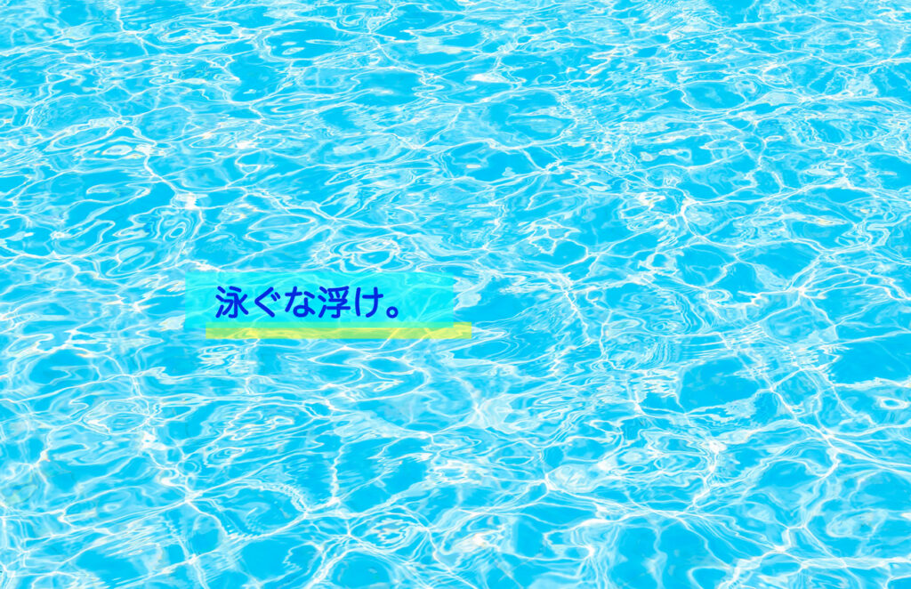 「泳ぐな浮け」/Don’t swim, float.
